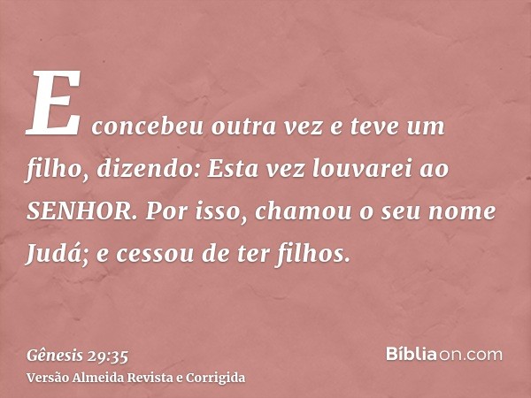 E concebeu outra vez e teve um filho, dizendo: Esta vez louvarei ao SENHOR. Por isso, chamou o seu nome Judá; e cessou de ter filhos.