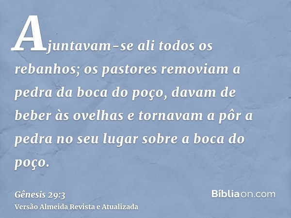 Ajuntavam-se ali todos os rebanhos; os pastores removiam a pedra da boca do poço, davam de beber às ovelhas e tornavam a pôr a pedra no seu lugar sobre a boca d