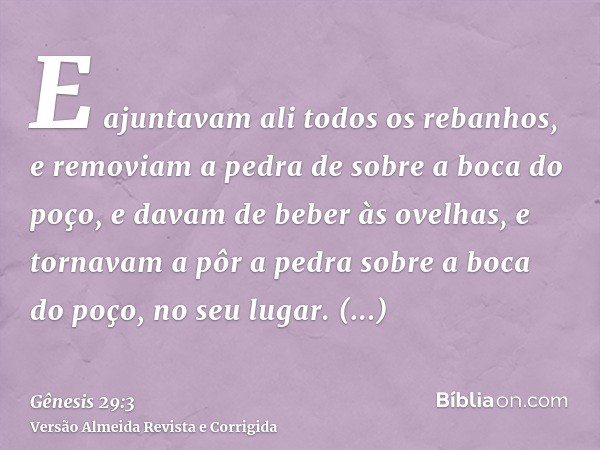 E ajuntavam ali todos os rebanhos, e removiam a pedra de sobre a boca do poço, e davam de beber às ovelhas, e tornavam a pôr a pedra sobre a boca do poço, no se