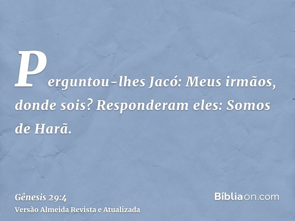 Perguntou-lhes Jacó: Meus irmãos, donde sois? Responderam eles: Somos de Harã.