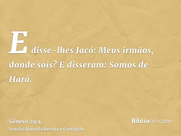 E disse-lhes Jacó: Meus irmãos, donde sois? E disseram: Somos de Harã.