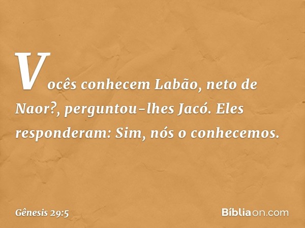 "Vocês conhecem Labão, neto de Naor?", perguntou-lhes Jacó.
Eles responderam: "Sim, nós o conhece­mos". -- Gênesis 29:5