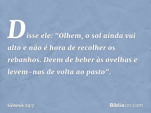 Disse ele: "Olhem, o sol ainda vai alto e não é hora de recolher os rebanhos. Deem de beber às ovelhas e levem-nas de volta ao pasto". -- Gênesis 29:7