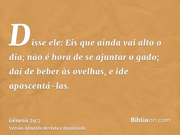 Disse ele: Eis que ainda vai alto o dia; não é hora de se ajuntar o gado; dai de beber às ovelhas, e ide apascentá-las.