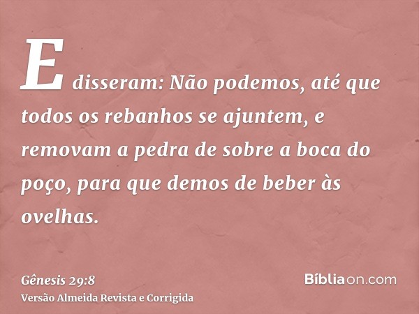 E disseram: Não podemos, até que todos os rebanhos se ajuntem, e removam a pedra de sobre a boca do poço, para que demos de beber às ovelhas.