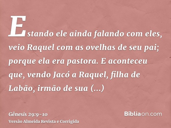 Estando ele ainda falando com eles, veio Raquel com as ovelhas de seu pai; porque ela era pastora.E aconteceu que, vendo Jacó a Raquel, filha de Labão, irmão de