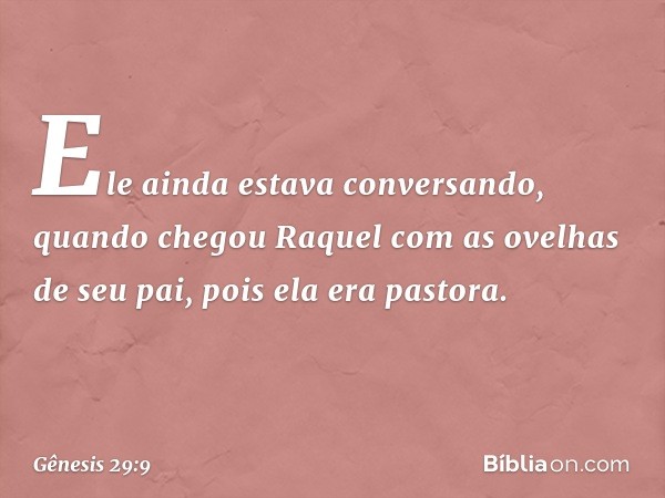 Ele ainda estava conversando, quando chegou Raquel com as ovelhas de seu pai, pois ela era pastora. -- Gênesis 29:9