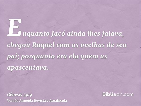 Enquanto Jacó ainda lhes falava, chegou Raquel com as ovelhas de seu pai; porquanto era ela quem as apascentava.