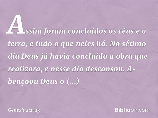 Assim foram concluídos os céus e a terra, e ­tudo o que neles há. No sétimo dia Deus já havia concluído a obra que realizara, e nesse dia descansou. A­bençoou D
