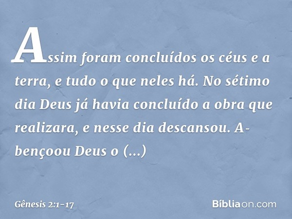 Assim foram concluídos os céus e a terra, e ­tudo o que neles há. No sétimo dia Deus já havia concluído a obra que realizara, e nesse dia descansou. A­bençoou D
