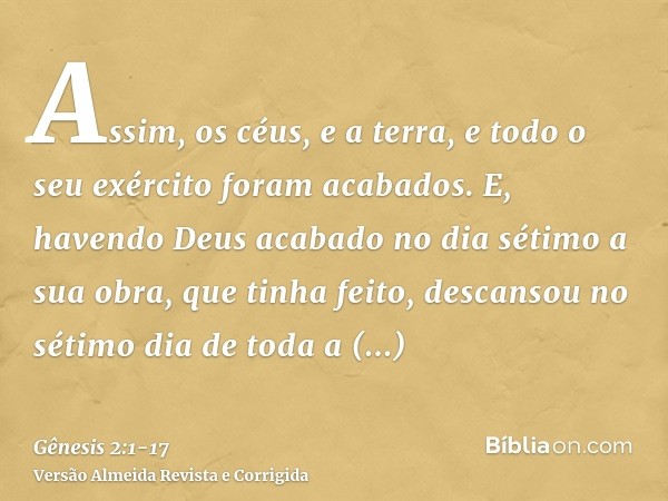Assim, os céus, e a terra, e todo o seu exército foram acabados.E, havendo Deus acabado no dia sétimo a sua obra, que tinha feito, descansou no sétimo dia de to