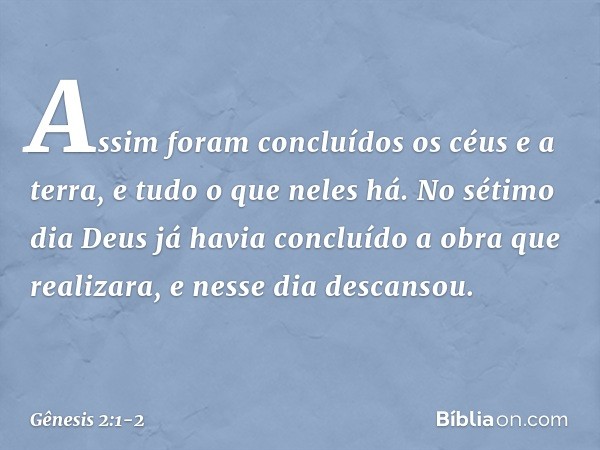 Assim foram concluídos os céus e a terra, e ­tudo o que neles há. No sétimo dia Deus já havia concluído a obra que realizara, e nesse dia descansou. -- Gênesis 