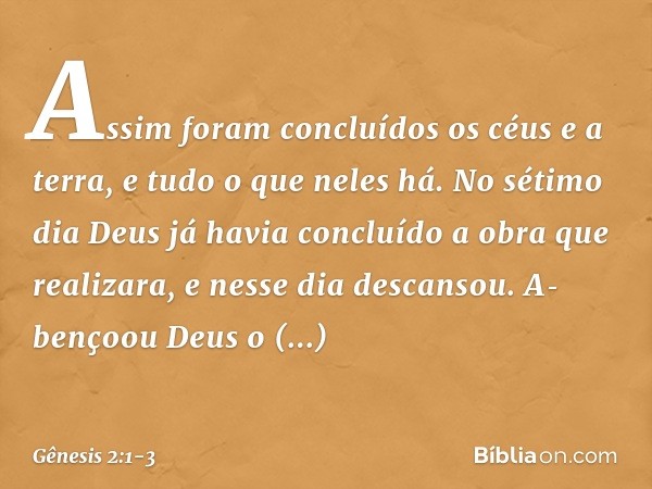 Assim foram concluídos os céus e a terra, e ­tudo o que neles há. No sétimo dia Deus já havia concluído a obra que realizara, e nesse dia descansou. A­bençoou D