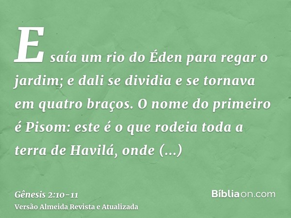 E saía um rio do Éden para regar o jardim; e dali se dividia e se tornava em quatro braços.O nome do primeiro é Pisom: este é o que rodeia toda a terra de Havil