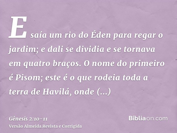 E saía um rio do Éden para regar o jardim; e dali se dividia e se tornava em quatro braços.O nome do primeiro é Pisom; este é o que rodeia toda a terra de Havil