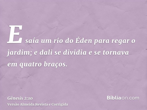 E saía um rio do Éden para regar o jardim; e dali se dividia e se tornava em quatro braços.