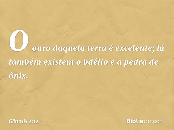 O ouro daquela terra é excelente; lá também existem o bdélio e a pedra de ônix. -- Gênesis 2:12