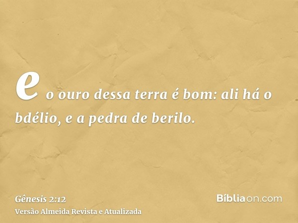 e o ouro dessa terra é bom: ali há o bdélio, e a pedra de berilo.