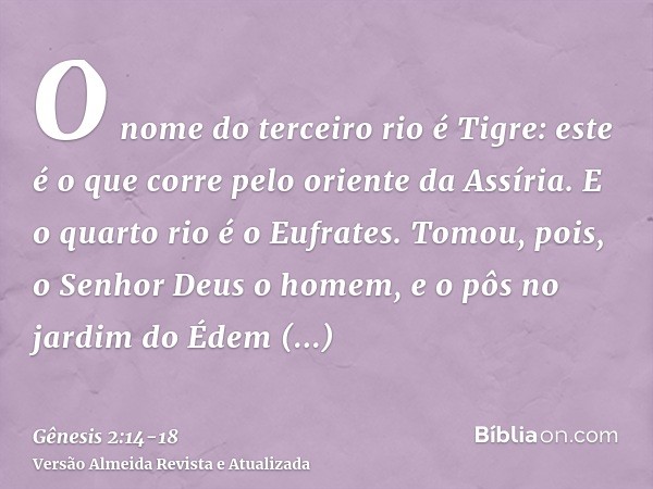 O nome do terceiro rio é Tigre: este é o que corre pelo oriente da Assíria. E o quarto rio é o Eufrates.Tomou, pois, o Senhor Deus o homem, e o pôs no jardim do