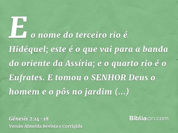 E o nome do terceiro rio é Hidéquel; este é o que vai para a banda do oriente da Assíria; e o quarto rio é o Eufrates.E tomou o SENHOR Deus o homem e o pôs no j