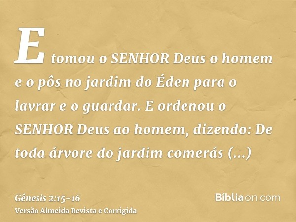 E tomou o SENHOR Deus o homem e o pôs no jardim do Éden para o lavrar e o guardar.E ordenou o SENHOR Deus ao homem, dizendo: De toda árvore do jardim comerás li