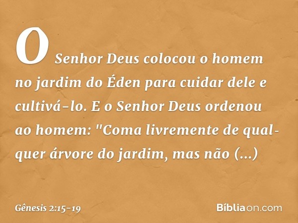 O Senhor Deus colocou o homem no jardim do Éden para cuidar dele e cultivá-lo. E o Senhor Deus ordenou ao homem: "Coma livre­mente de qual­quer árvore do jardim