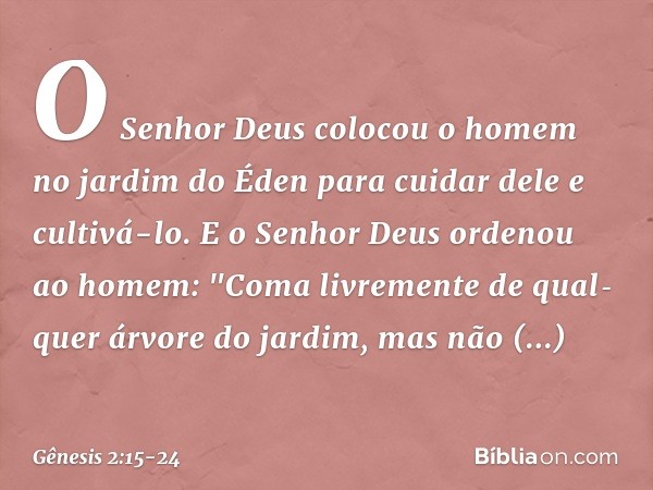 O Senhor Deus colocou o homem no jardim do Éden para cuidar dele e cultivá-lo. E o Senhor Deus ordenou ao homem: "Coma livremente de qualquer árvore do jardim