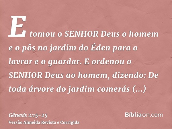 E tomou o SENHOR Deus o homem e o pôs no jardim do Éden para o lavrar e o guardar.E ordenou o SENHOR Deus ao homem, dizendo: De toda árvore do jardim comerás li