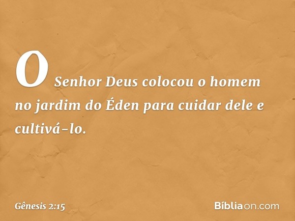 O Senhor Deus colocou o homem no jardim do Éden para cuidar dele e cultivá-lo. -- Gênesis 2:15