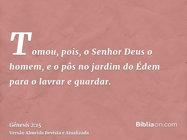 Tomou, pois, o Senhor Deus o homem, e o pôs no jardim do Édem para o lavrar e guardar.