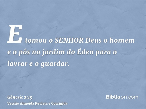 E tomou o SENHOR Deus o homem e o pôs no jardim do Éden para o lavrar e o guardar.