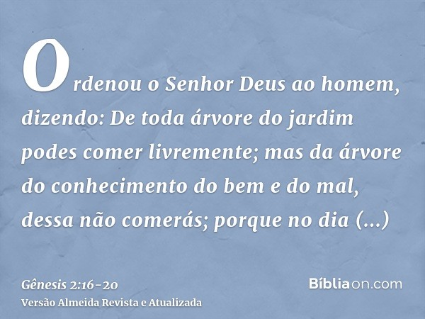 Ordenou o Senhor Deus ao homem, dizendo: De toda árvore do jardim podes comer livremente;mas da árvore do conhecimento do bem e do mal, dessa não comerás; porqu