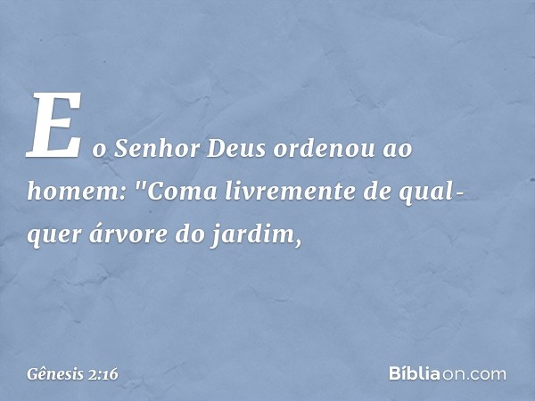 E o Senhor Deus ordenou ao homem: "Coma livre­mente de qual­quer árvore do jardim, -- Gênesis 2:16