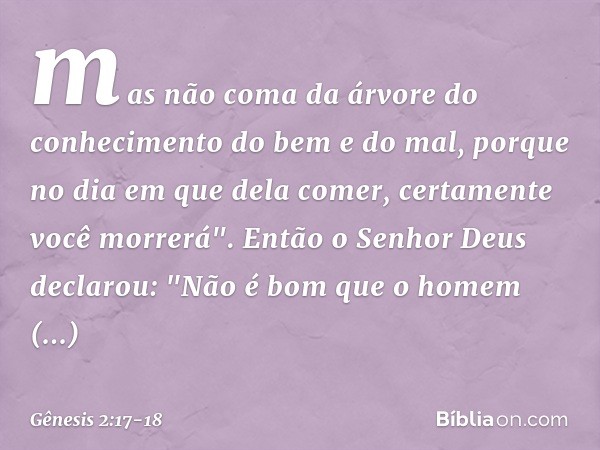 mas não coma da árvore do conheci­mento do bem e do mal, porque no dia em que dela comer, certa­mente você morrerá". Então o Senhor Deus declarou: "Não é bom qu