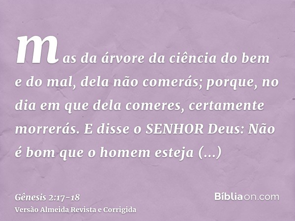 mas da árvore da ciência do bem e do mal, dela não comerás; porque, no dia em que dela comeres, certamente morrerás.E disse o SENHOR Deus: Não é bom que o homem