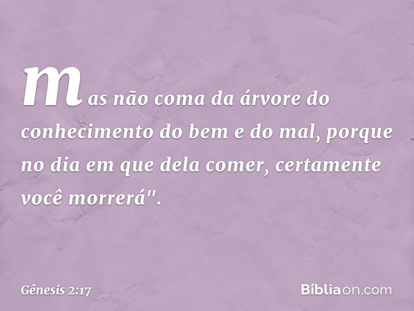 mas não coma da árvore do conheci­mento do bem e do mal, porque no dia em que dela comer, certa­mente você morrerá". -- Gênesis 2:17