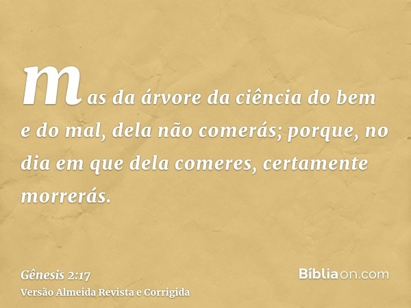 mas da árvore da ciência do bem e do mal, dela não comerás; porque, no dia em que dela comeres, certamente morrerás.