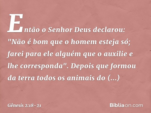 Então o Senhor Deus declarou: "Não é bom que o homem esteja só; farei para ele al­guém que o auxilie e lhe corresponda". De­pois que formou da terra todos os an