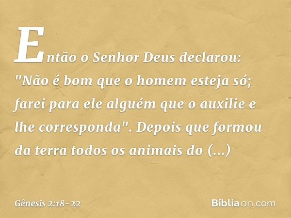 Então o Senhor Deus declarou: "Não é bom que o homem esteja só; farei para ele alguém que o auxilie e lhe corresponda". Depois que formou da terra todos os an