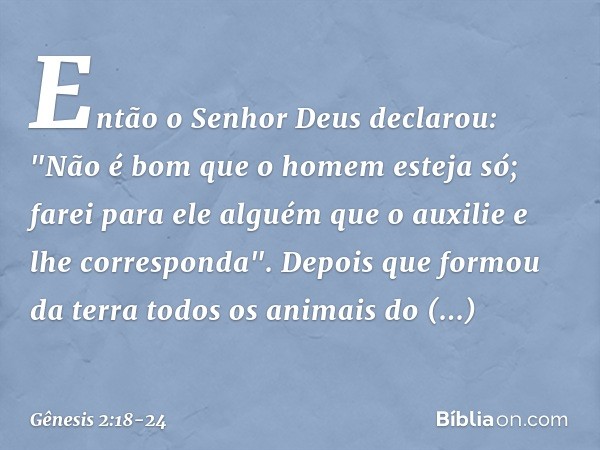 Então o Senhor Deus declarou: "Não é bom que o homem esteja só; farei para ele alguém que o auxilie e lhe corresponda". Depois que formou da terra todos os an