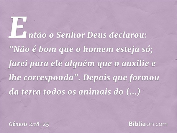 Então o Senhor Deus declarou: "Não é bom que o homem esteja só; farei para ele al­guém que o auxilie e lhe corresponda". De­pois que formou da terra todos os an