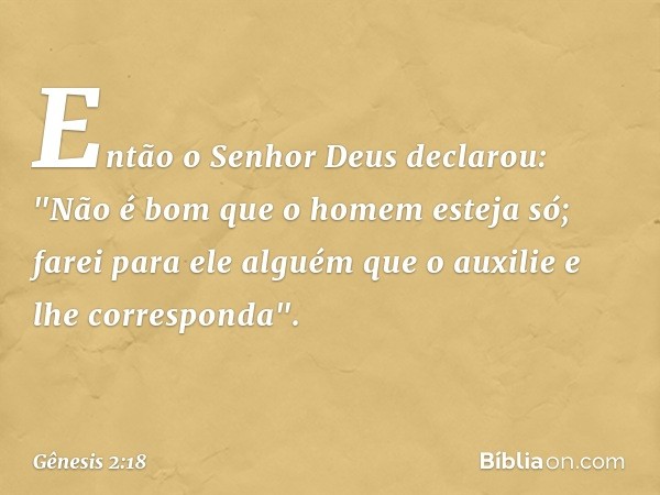 Então o Senhor Deus declarou: "Não é bom que o homem esteja só; farei para ele al­guém que o auxilie e lhe corresponda". -- Gênesis 2:18