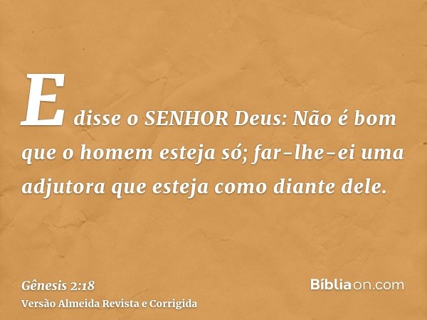 E disse o SENHOR Deus: Não é bom que o homem esteja só; far-lhe-ei uma adjutora que esteja como diante dele.