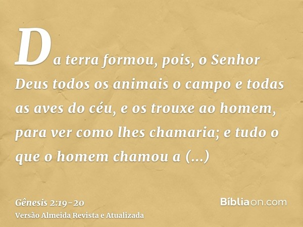 Da terra formou, pois, o Senhor Deus todos os animais o campo e todas as aves do céu, e os trouxe ao homem, para ver como lhes chamaria; e tudo o que o homem ch