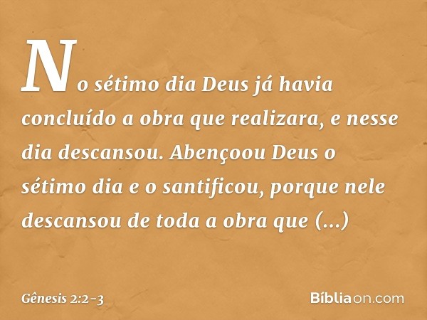 No sétimo dia Deus já havia concluído a obra que realizara, e nesse dia descansou. Abençoou Deus o sétimo dia e o santificou, porque nele descansou de toda a