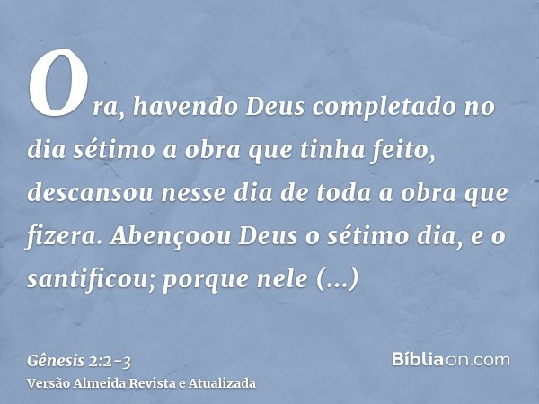 Ora, havendo Deus completado no dia sétimo a obra que tinha feito, descansou nesse dia de toda a obra que fizera.Abençoou Deus o sétimo dia, e o santificou; por