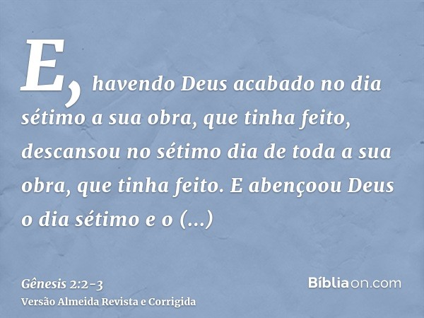 E, havendo Deus acabado no dia sétimo a sua obra, que tinha feito, descansou no sétimo dia de toda a sua obra, que tinha feito.E abençoou Deus o dia sétimo e o 