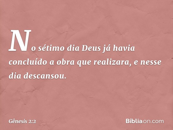 No sétimo dia Deus já havia concluído a obra que realizara, e nesse dia descansou. -- Gênesis 2:2