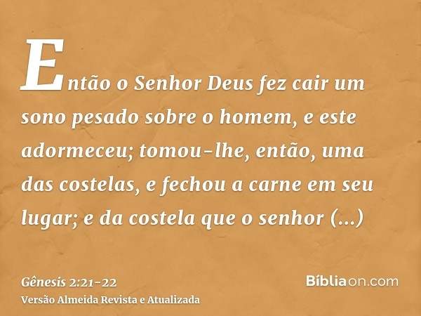 Então o Senhor Deus fez cair um sono pesado sobre o homem, e este adormeceu; tomou-lhe, então, uma das costelas, e fechou a carne em seu lugar;e da costela que 