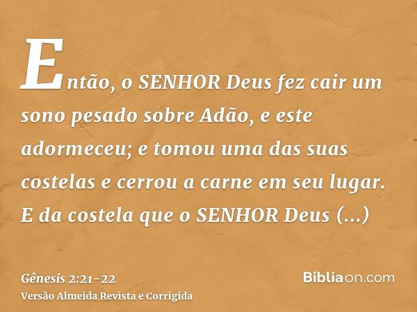 Então, o SENHOR Deus fez cair um sono pesado sobre Adão, e este adormeceu; e tomou uma das suas costelas e cerrou a carne em seu lugar.E da costela que o SENHOR